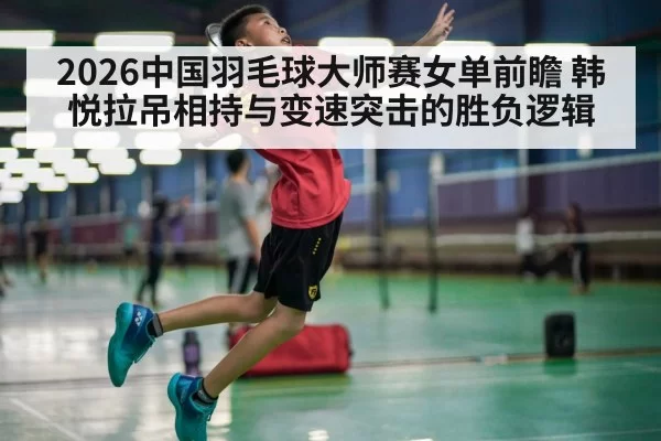 2026中国羽毛球大师赛女单前瞻 韩悦拉吊相持与变速突击的胜负逻辑