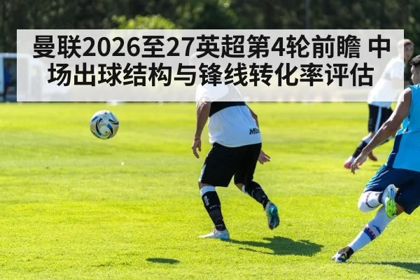 曼联2026至27英超第4轮前瞻 中场出球结构与锋线转化率评估
