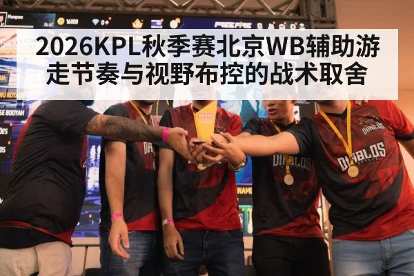 2026KPL秋季赛北京WB辅助游走节奏与视野布控的战术取舍